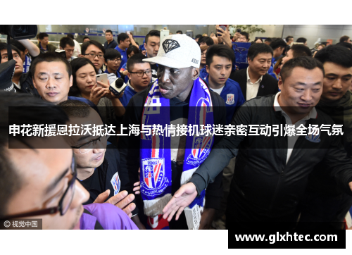 申花新援恩拉沃抵达上海与热情接机球迷亲密互动引爆全场气氛