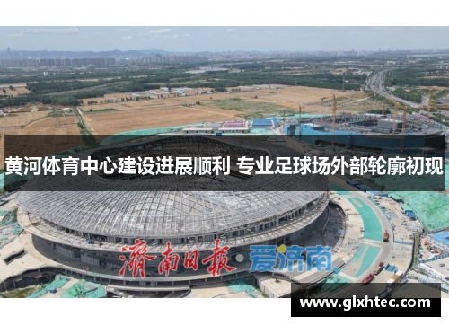 黄河体育中心建设进展顺利 专业足球场外部轮廓初现