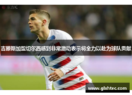 吉滕斯加盟切尔西感到非常激动表示将全力以赴为球队贡献